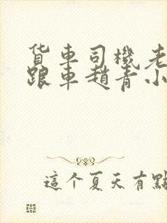 货车司机老周和跟车赵青小明