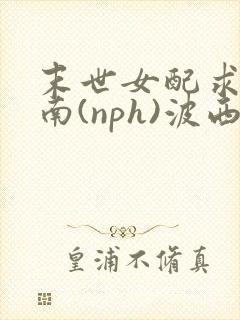 末世女配求生指南(nph)波西米亚