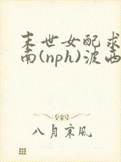 末世女配求生指南(nph)波西米亚