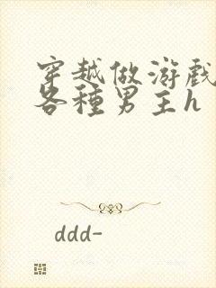 穿越做游戏要和各种男主h