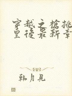 穿越之枪挑长孙皇后最新章节