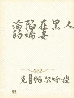 沦陷在黑人胯下的娇妻