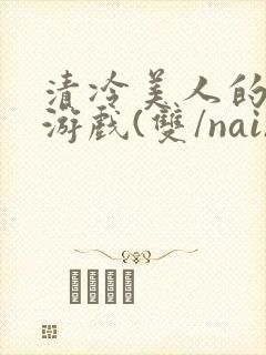 清冷美人的神奇游戏(双/nai)