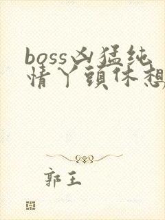 boss凶猛纯情丫头休想逃