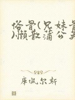 俗骨(兄妹骨科)懒散蒲公英结局