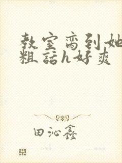 教室脔到她哭h粗话h好爽