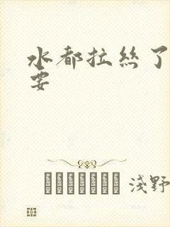 水都拉丝了还不要