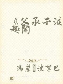 《父承子液》笔趣阁