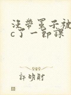 没带罩子被校霸c了一节课