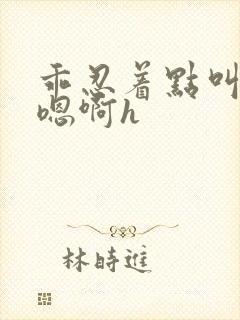 乖忍着点叫出来嗯啊h