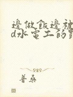 边做饭边被躁bd水电工的艳遇