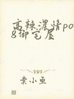 高辣浓情po18御宅屋