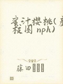 蜜汁樱桃(产乳 校园 nph)