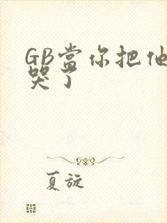 GB当你把他抄哭了