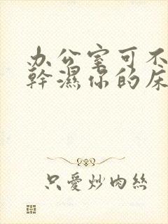 办公室可不可以干湿你的床垫