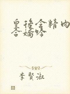 皇后含精肉臀迎合娇吟