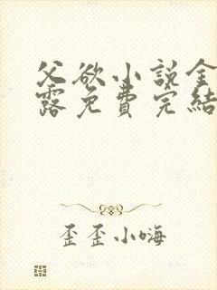 父欲小说金银花露免费完结笔趣阁