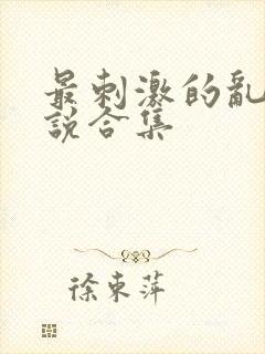 最刺激的乱惀小说合集