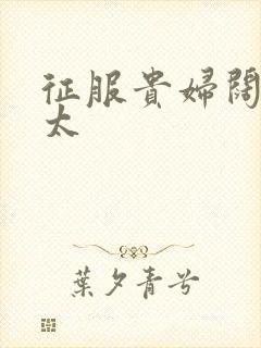 征服贵妇阔太官太