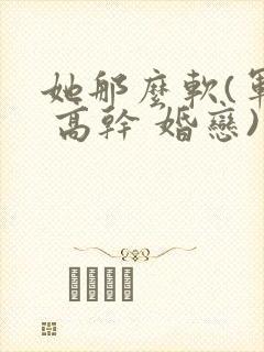 她那么软(军婚 高干 婚恋)完结