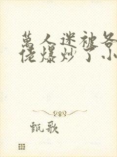 万人迷被各路大佬爆炒了小说