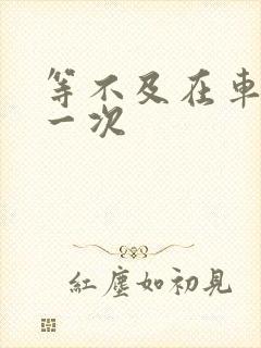 等不及在车里做一次