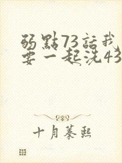 弱点73话我也要一起洗43321