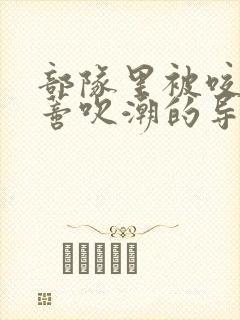 部队里被咬住花蒂吹潮的导演是谁