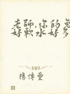 老师,你的兔子好软水好多