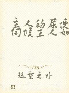 主人的尿便器h伺候主人如厕吞尿