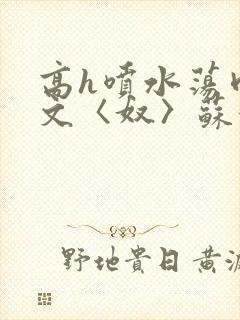 高h喷水荡肉欲文〈奴〉苏妖精