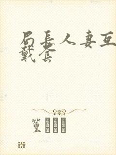 局长人妻互换不戴套