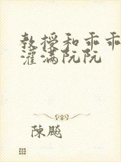 教授和乖乖女H灌满阮阮