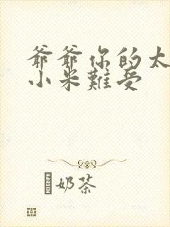 爷爷你的太大了小米难受