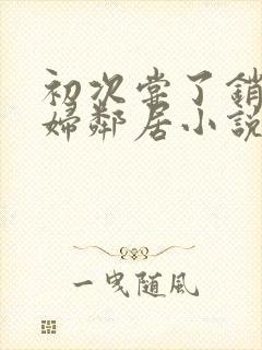 初次尝了销魂少妇邻居小说