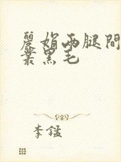 丽娟两腿间一大丛黑毛