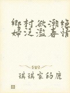 乡村欲潮绝色村妇泛滥春情下载