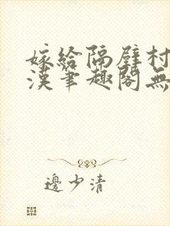 嫁给隔壁村的糙汉笔趣阁无弹窗