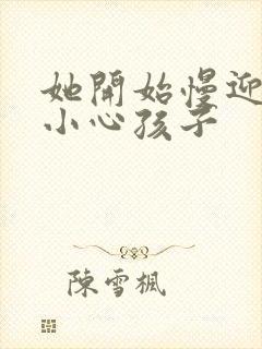 她开始慢迎迎合小心孩子