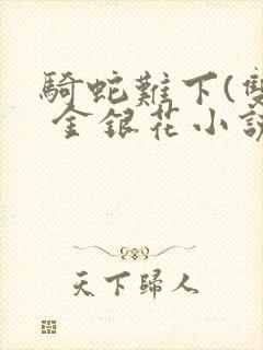 骑蛇难下(双) 金银花小说免费阅读