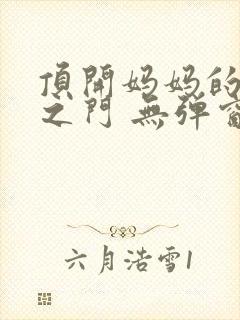 顶开妈妈的生命之门 无弹窗