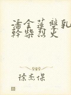 潘金莲双乳晃动干柴烈火