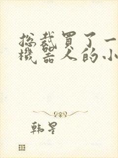 总裁买了一个男机器人的小说