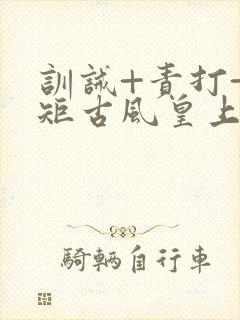 训诫+责打+规矩古风皇上皇后