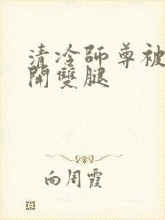 清冷师尊被迫张开双腿