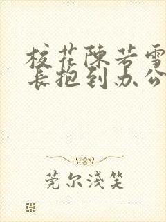 校花陈若雪被校长抱到办公室