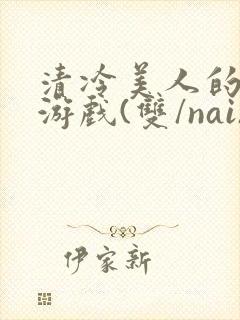 清冷美人的神奇游戏(双/nai)