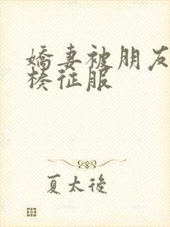 娇妻被朋友大肉楱征服