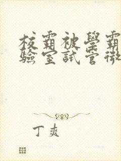 校霸被学霸压实验室试管微博