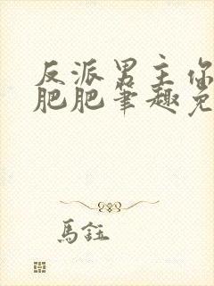 反派男主你好坏肥肥笔趣免费下载